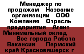 Менеджер по продажам › Название организации ­ ООО Компания › Отрасль предприятия ­ Агент › Минимальный оклад ­ 30 000 - Все города Работа » Вакансии   . Пермский край,Красновишерск г.